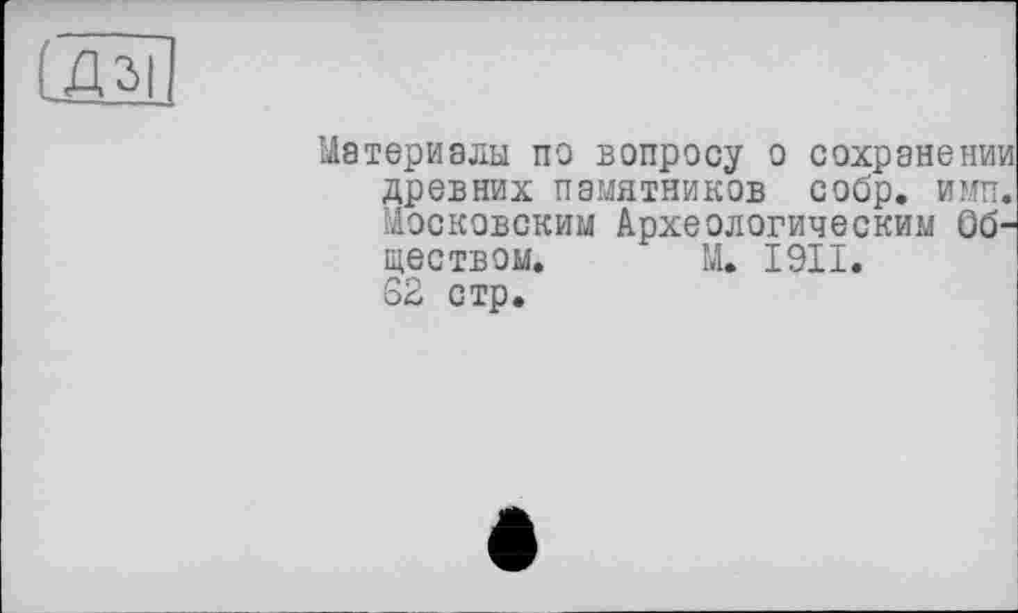 ﻿[Дзі
Материалы по вопросу о сохранении древних памятников собр. и мп. Московским Археологическим Обществом. М. І9ІІ.
62 стр.